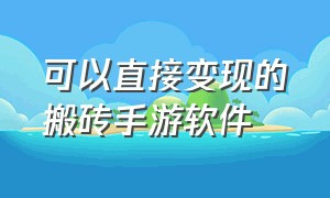 可以直接变现的搬砖手游软件（哪个手游可以搬砖变现）