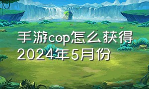 手游cop怎么获得2024年5月份