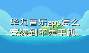 华为音乐app怎么安装到苹果手机