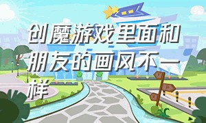 创魔游戏里面和朋友的画风不一样