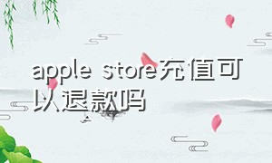 apple store充值可以退款吗（apple store 充值）