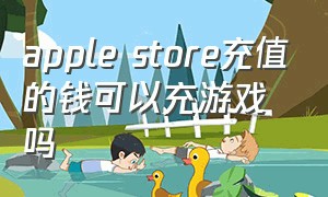 apple store充值的钱可以充游戏吗（苹果充值游戏怎么优先用apple余额）
