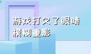 游戏打久了眼睛模糊重影