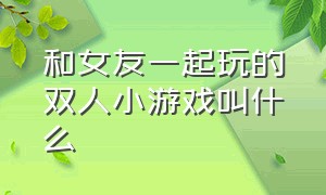 和女友一起玩的双人小游戏叫什么