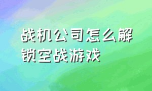 战机公司怎么解锁空战游戏