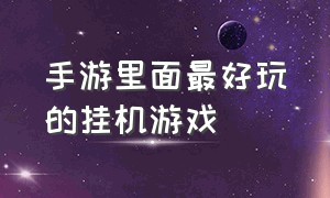 手游里面最好玩的挂机游戏（手游里面最好玩的挂机游戏是什么）