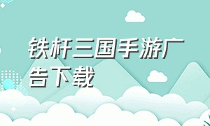 铁杆三国手游广告下载（铁杆三国该怎么下载手机版）