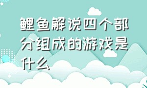 鲤鱼解说四个部分组成的游戏是什么（鲤鱼解说所有游戏大结局）