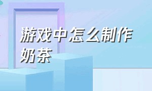 游戏中怎么制作奶茶