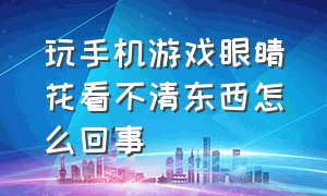 玩手机游戏眼睛花看不清东西怎么回事（玩游戏玩时间长了眼睛花怎么回事）