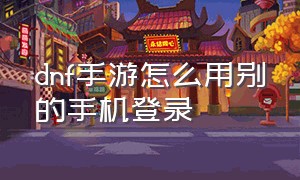 dnf手游怎么用别的手机登录