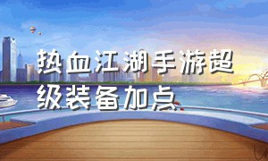 热血江湖手游超级装备加点（热血江湖手游装备强化方法和技巧）