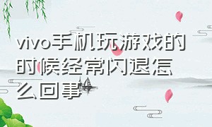 vivo手机玩游戏的时候经常闪退怎么回事（vivo手机打游戏老闪退是怎么回事）