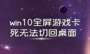 win10全屏游戏卡死无法切回桌面（win10游戏卡死怎么强行回到桌面）