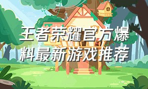 王者荣耀官方爆料最新游戏推荐