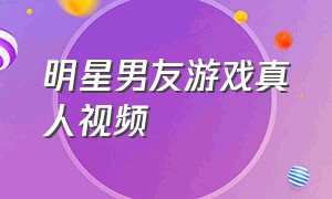 明星男友游戏真人视频（明星恋爱真人互动游戏下载）