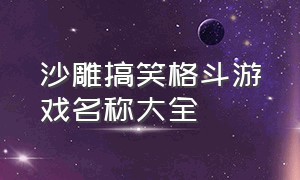 沙雕搞笑格斗游戏名称大全（沙雕搞笑格斗游戏名称大全集）