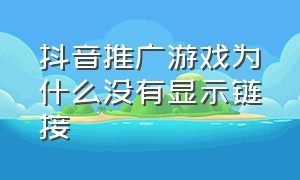 抖音推广游戏为什么没有显示链接