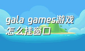 gala games游戏怎么挂窗口