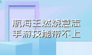 航海王燃烧意志手游技能带不上（航海王燃烧意志怀旧服下载）