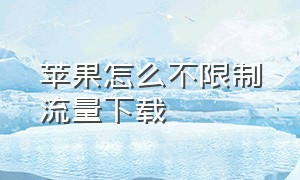 苹果怎么不限制流量下载（苹果怎么解除下载不能用流量）