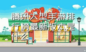 腾讯大型手游排行榜最新版本是什么