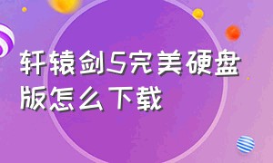 轩辕剑5完美硬盘版怎么下载（轩辕剑5之汉之云哪里下载）