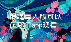 银魂真人版可以在哪个app观看（银魂中文版哪里可以看）