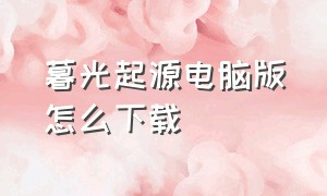 暮光起源电脑版怎么下载（暮光起源官网激活码）