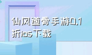 仙风道骨手游0.1折ios下载（仙风道骨手游0.1折兑换码）