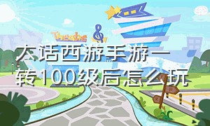 大话西游手游一转100级后怎么玩