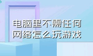 电脑里不需任何网络怎么玩游戏