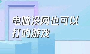 电脑没网也可以打的游戏（电脑没有网络如何玩大型游戏）