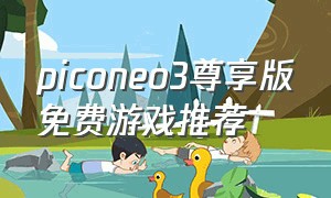 piconeo3尊享版免费游戏推荐（piconeo3所有游戏免费玩吗）