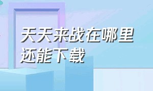 天天来战在哪里还能下载