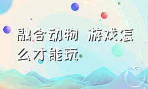 融合动物 游戏怎么才能玩