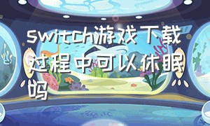 switch游戏下载过程中可以休眠吗