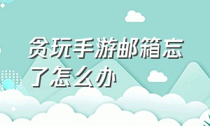 贪玩手游邮箱忘了怎么办