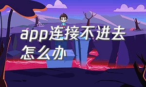 app连接不进去怎么办（怎么解决无法连接到app）