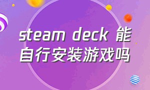 steam deck 能自行安装游戏吗