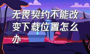 无畏契约不能改变下载位置怎么办