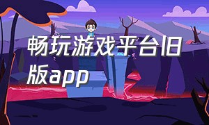 畅玩游戏平台旧版app