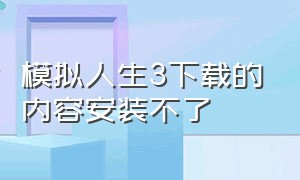 模拟人生3下载的内容安装不了（模拟人生3下载的内容安装不了怎么回事）