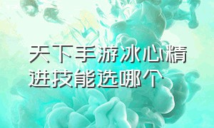 天下手游冰心精进技能选哪个