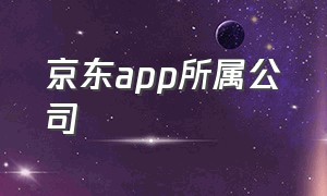 京东app所属公司（京东集团有哪些app）