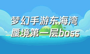 梦幻手游东海湾蜃境第一层boss（梦幻手游东海湾蜃境第三关事件）