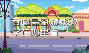 吞噬星空游戏教学在哪里看