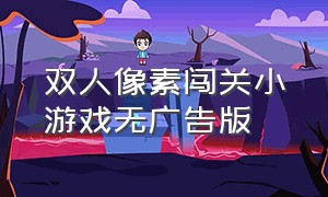 双人像素闯关小游戏无广告版（无广告中文版两人迷你小游戏）