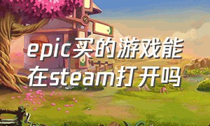 epic买的游戏能在steam打开吗