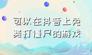 可以在抖音上免费打僵尸的游戏